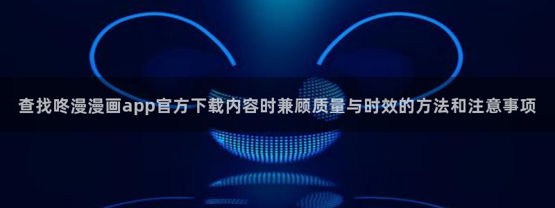 51漫画搞笑漫画：查找咚漫漫画app官方下载内容时兼顾质量与时效的方法和注意事项