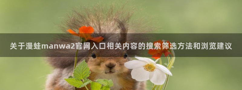 51漫画免费漫画网站:关于漫蛙manwa2官网入口相关内容的搜索筛选方法和浏览建议